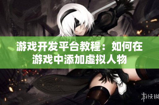 游戏开发平台教程：如何在游戏中添加虚拟人物