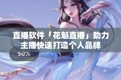 直播软件「花魁直播」助力主播快速打造个人品牌