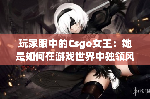 玩家眼中的Csgo女王：她是如何在游戏世界中独领风骚的？