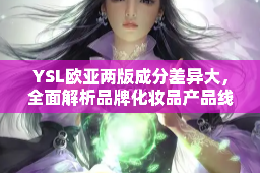 YSL欧亚两版成分差异大，全面解析品牌化妆品产品线