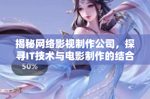 揭秘网络影视制作公司，探寻IT技术与电影制作的结合！