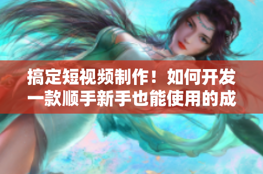 搞定短视频制作！如何开发一款顺手新手也能使用的成品软件？