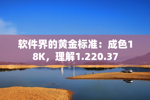 软件界的黄金标准：成色18K，理解1.220.37