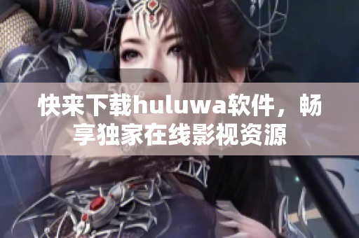 快来下载huluwa软件，畅享独家在线影视资源