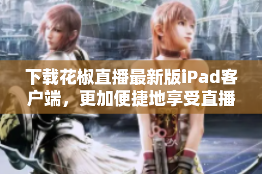 下载花椒直播最新版iPad客户端，更加便捷地享受直播互动！