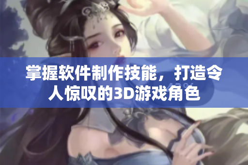 掌握软件制作技能，打造令人惊叹的3D游戏角色