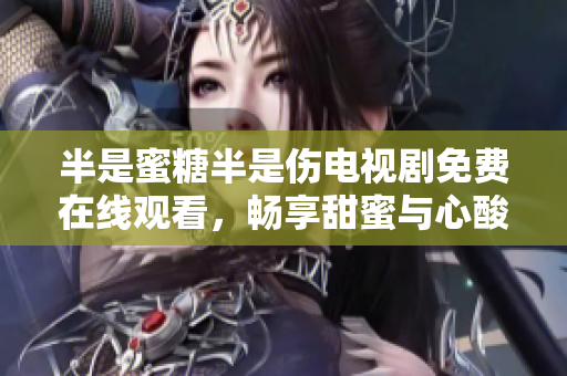 半是蜜糖半是伤电视剧免费在线观看，畅享甜蜜与心酸情感奇妙融合！