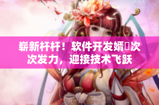 崭新杆杆！软件开发婿犇次次发力，迎接技术飞跃