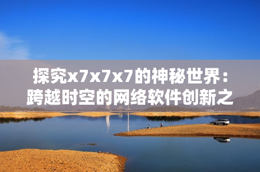 探究x7x7x7的神秘世界：跨越时空的网络软件创新之路