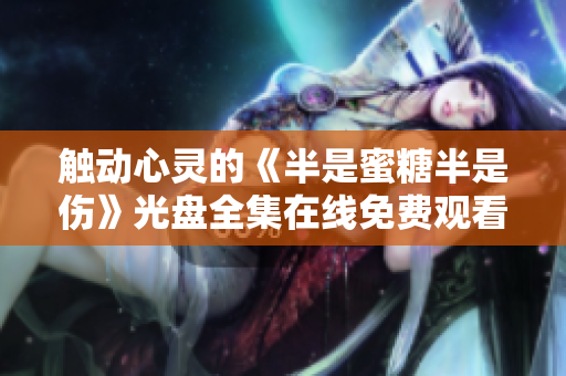 触动心灵的《半是蜜糖半是伤》光盘全集在线免费观看！