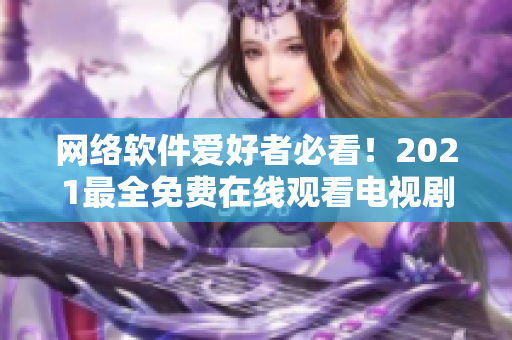 网络软件爱好者必看！2021最全免费在线观看电视剧推荐汇总！