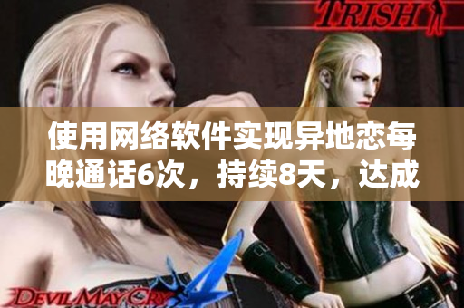 使用网络软件实现异地恋每晚通话6次，持续8天，达成重要目标！