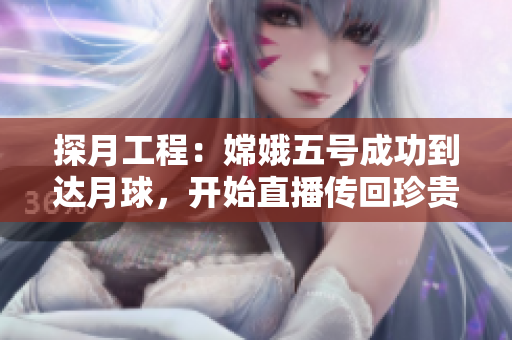 探月工程：嫦娥五号成功到达月球，开始直播传回珍贵数据！