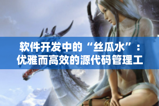 软件开发中的“丝瓜水”：优雅而高效的源代码管理工具