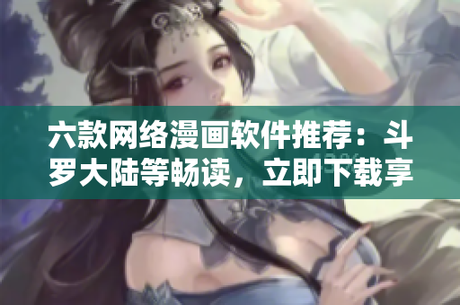 六款网络漫画软件推荐：斗罗大陆等畅读，立即下载享免费阅读