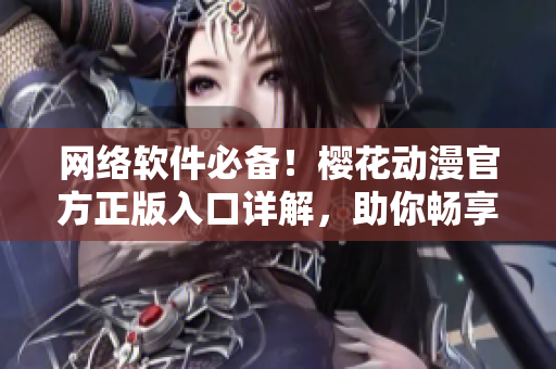 网络软件必备！樱花动漫官方正版入口详解，助你畅享高清动漫！
