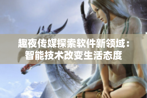 趣夜传媒探索软件新领域：智能技术改变生活态度