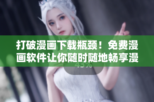 打破漫画下载瓶颈！免费漫画软件让你随时随地畅享漫画世界