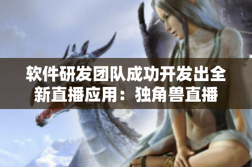 软件研发团队成功开发出全新直播应用：独角兽直播