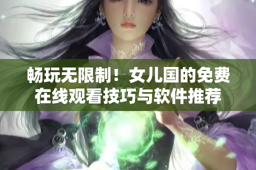畅玩无限制！女儿国的免费在线观看技巧与软件推荐