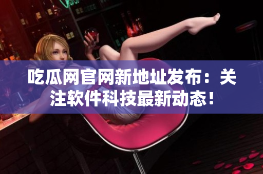 吃瓜网官网新地址发布：关注软件科技最新动态！
