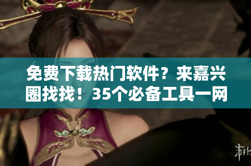 免费下载热门软件？来嘉兴圈找找！35个必备工具一网打尽