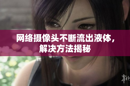 网络摄像头不断流出液体，解决方法揭秘