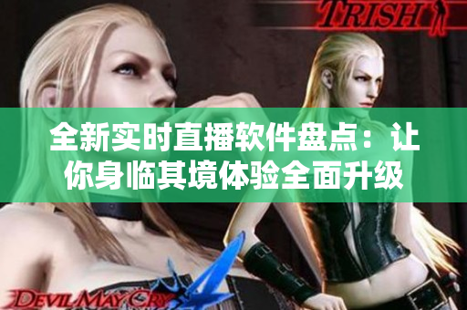 全新实时直播软件盘点：让你身临其境体验全面升级