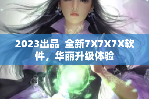 2023出品  全新7X7X7X软件，华丽升级体验