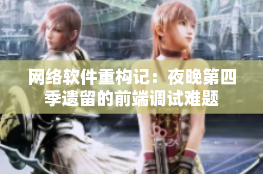网络软件重构记：夜晚第四季遗留的前端调试难题