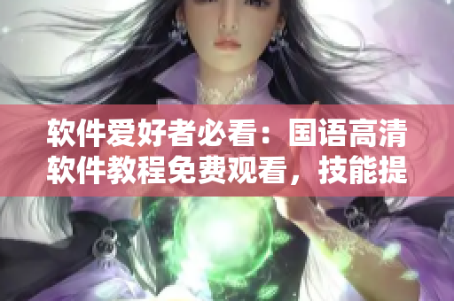 软件爱好者必看：国语高清软件教程免费观看，技能提升不再单身！