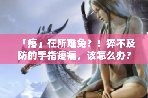 「疼」在所难免？！猝不及防的手指疼痛，该怎么办？——急救与预防