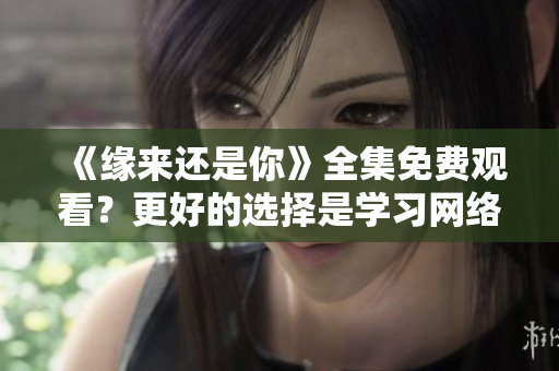 《缘来还是你》全集免费观看？更好的选择是学习网络软件制作技能！