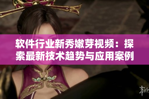 软件行业新秀嫩芽视频：探索最新技术趋势与应用案例