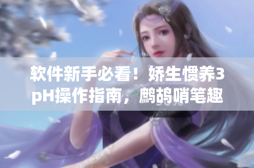 软件新手必看！娇生惯养3pH操作指南，鹧鸪哨笔趣阁推荐