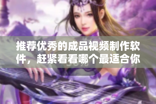 推荐优秀的成品视频制作软件，赶紧看看哪个最适合你!
