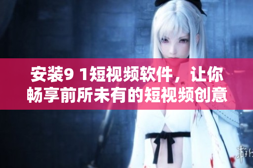 安装9 1短视频软件，让你畅享前所未有的短视频创意体验