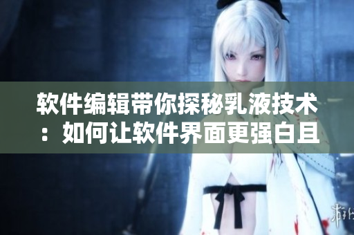软件编辑带你探秘乳液技术：如何让软件界面更强白且清晰