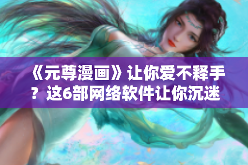 《元尊漫画》让你爱不释手？这6部网络软件让你沉迷其中！