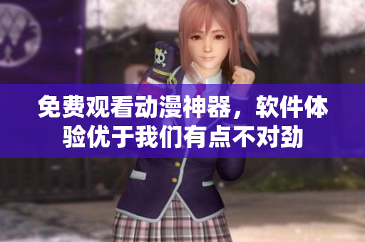 免费观看动漫神器，软件体验优于我们有点不对劲