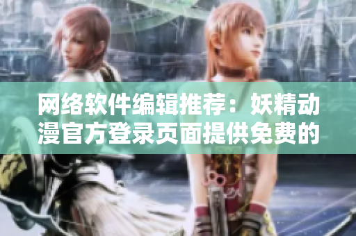 网络软件编辑推荐：妖精动漫官方登录页面提供免费的儿童漫画资源