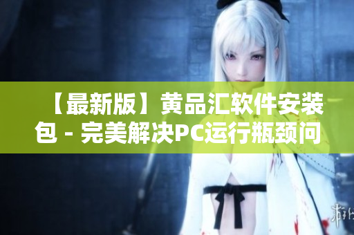 【最新版】黄品汇软件安装包 - 完美解决PC运行瓶颈问题
