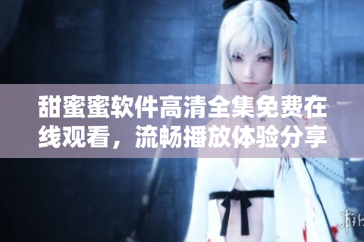 甜蜜蜜软件高清全集免费在线观看，流畅播放体验分享
