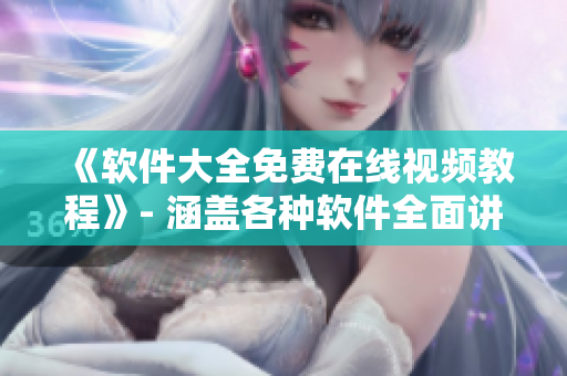 《软件大全免费在线视频教程》- 涵盖各种软件全面讲解