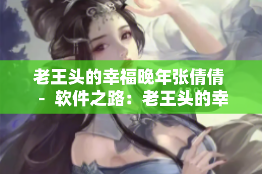 老王头的幸福晚年张倩倩  -  软件之路：老王头的幸福晚年探索