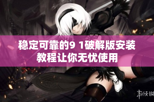 稳定可靠的9 1破解版安装教程让你无忧使用