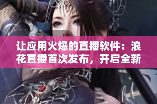 让应用火爆的直播软件：浪花直播首次发布，开启全新直播时代