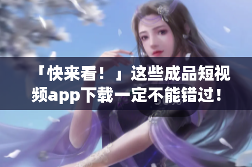 「快来看！」这些成品短视频app下载一定不能错过！