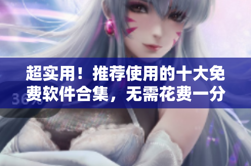 超实用！推荐使用的十大免费软件合集，无需花费一分钱享受便利！