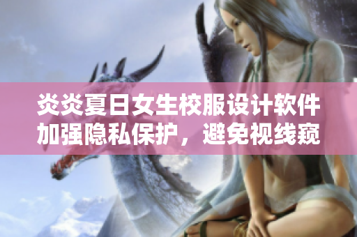 炎炎夏日女生校服设计软件加强隐私保护，避免视线窥探